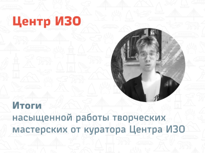 Итоги насыщенной работы творческих мастерских от куратора Центра ИЗО